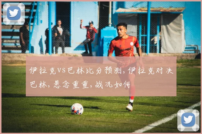 伊拉克vs巴林比分预测,伊拉克对决巴林,悬念重重,战况如何