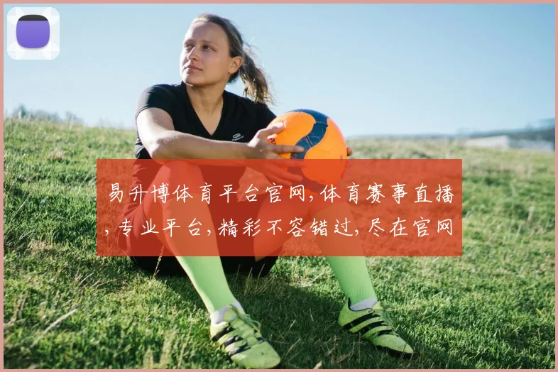易升博体育平台官网,体育赛事直播,专业平台,精彩不容错过,尽在官网一网打尽。