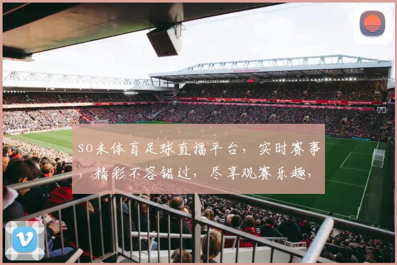 so米体育足球直播平台，实时赛事，精彩不容错过，尽享观赛乐趣，三大亮点，必看之选，足球迷必看