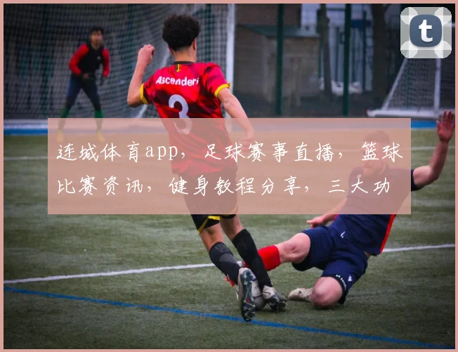 连城体育app，足球赛事直播，篮球比赛资讯，健身教程分享，三大功能一应俱全，尽享运动乐趣
