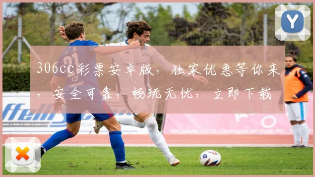 306cc彩票安卓版，独家优惠等你来，安全可靠，畅玩无忧，立即下载体验