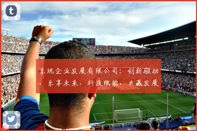 乐玩企业发展有限公司：创新驱动，乐享未来，科技赋能，共赢发展，助力产业升级三步走