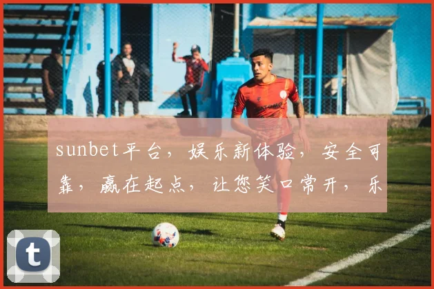 sunbet平台，娱乐新体验，安全可靠，赢在起点，让您笑口常开，乐在其中