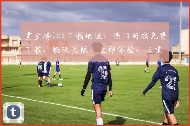 赏金榜ios下载地址，热门游戏免费下载，畅玩无限，立即体验，三重福利