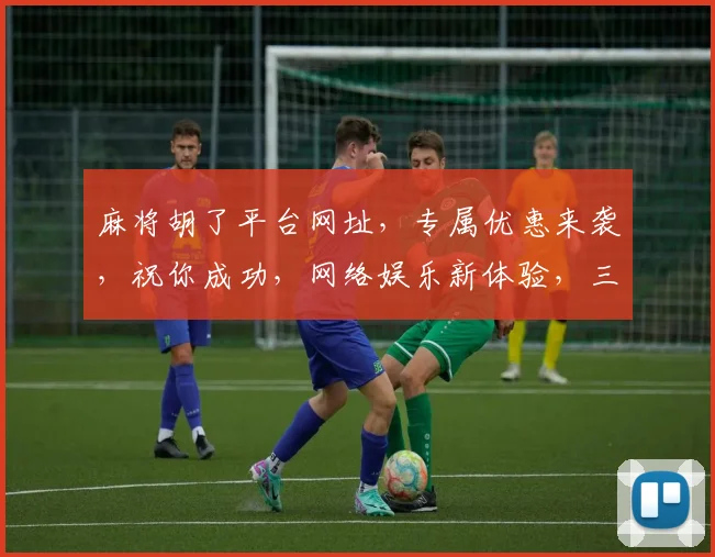 麻将胡了平台网址，专属优惠来袭，祝你成功，网络娱乐新体验，三重惊喜等你来