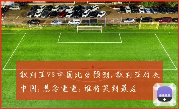 叙利亚vs中国比分预测,叙利亚对决中国,悬念重重,谁将笑到最后