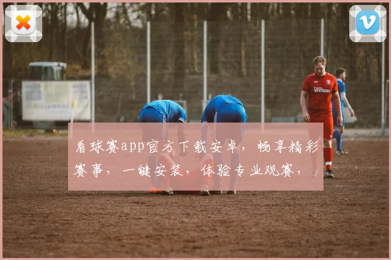 看球赛app官方下载安卓，畅享精彩赛事，一键安装，体验专业观赛，三重福利等你来