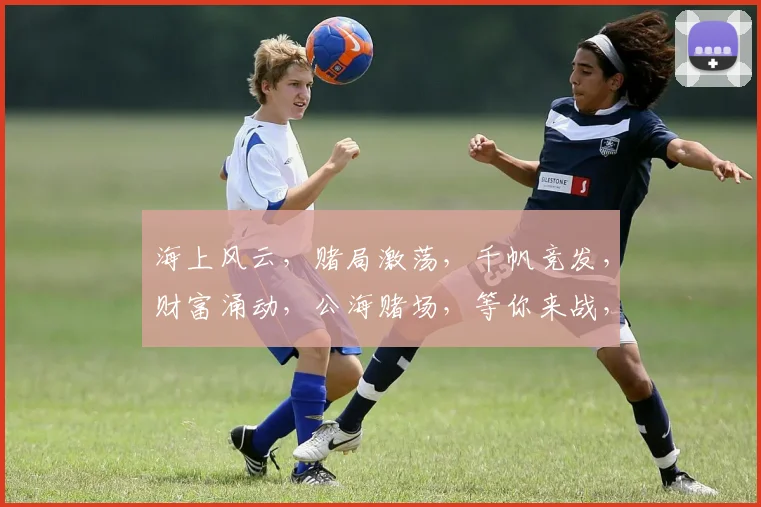 海上风云，赌局激荡，千帆竞发，财富涌动，公海赌场，等你来战，三重惊喜，不容错过