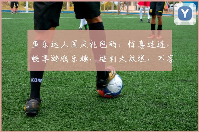鱼乐达人国庆礼包码，惊喜连连，畅享游戏乐趣，福利大放送，不容错过