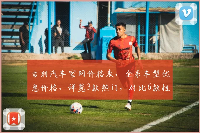 吉利汽车官网价格表，全系车型优惠价格，详览3款热门，对比6款性价比高车型