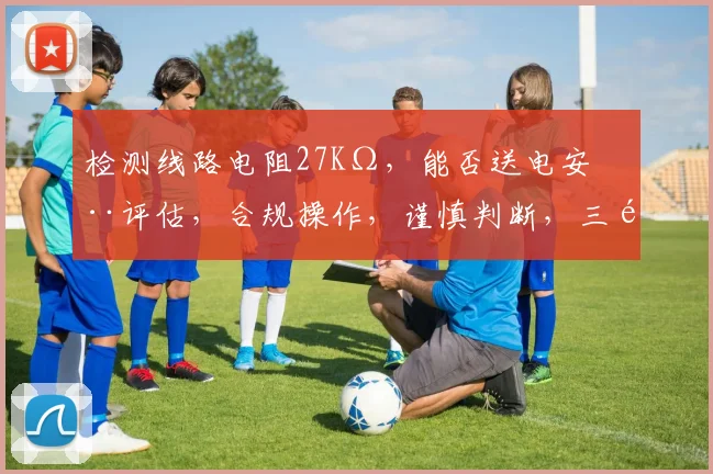 检测线路电阻27KΩ，能否送电安全评估，合规操作，谨慎判断，三重保障。