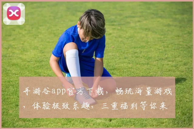 手游谷app官方下载，畅玩海量游戏，体验极致乐趣，三重福利等你来，不容错过